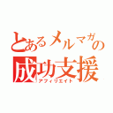 とあるメルマガの成功支援（アフィリエイト）