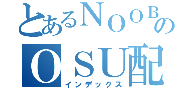 とあるＮＯＯＢのＯＳＵ配信（インデックス）