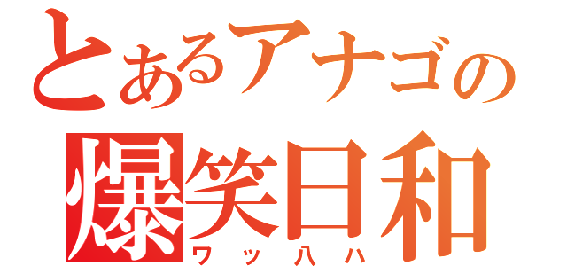 とあるアナゴの爆笑日和（ワッ八ハ）