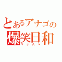 とあるアナゴの爆笑日和（ワッ八ハ）