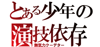 とある少年の演技依存（無気力クーデター）