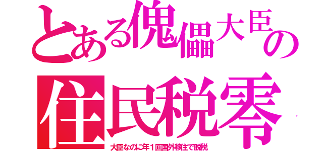 とある傀儡大臣の住民税零（大臣なのに年１回国外移住で脱税）