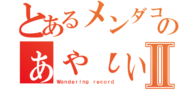 とあるメンダコのぁゃιぃ放浪記Ⅱ（Ｗａｎｄｅｒｉｎｇ ｒｅｃｏｒｄ）