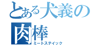 とある犬義の肉棒（ミートステイック）