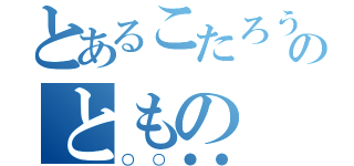 とあるこたろうとのともの（○○●●）