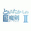 とあるたかしの闇魔剣Ⅱ（ダークネス）