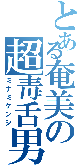 とある奄美の超毒舌男（ミナミケンシ）