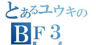 とあるユウキのＢＦ３（放送）