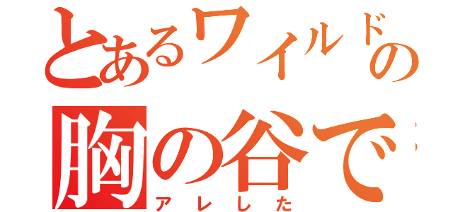 とあるワイルド  の胸の谷で     （アレした）