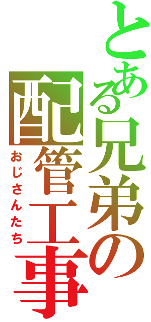 とある兄弟の配管工事（おじさんたち）