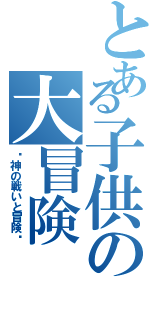 とある子供の大冒険（〜神の戦いと冒険〜）