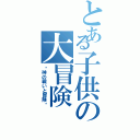 とある子供の大冒険（〜神の戦いと冒険〜）