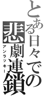 とある日々での悲劇連鎖（アンラッキー）