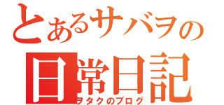 とあるサバヲの日常日記（ヲタクのブログ）