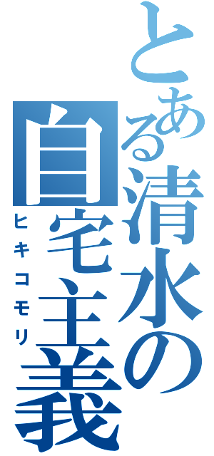 とある清水の自宅主義（ヒキコモリ）