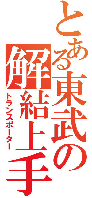 とある東武の解結上手（トランスポーター）