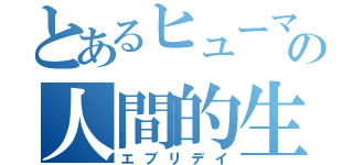 とあるヒューマンの人間的生活（エブリデイ）