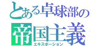 とある卓球部の帝国主義（エキスポーション）