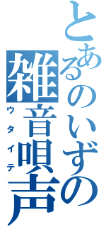 とあるのいずの雑音唄声（ウタイテ）