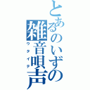 とあるのいずの雑音唄声（ウタイテ）