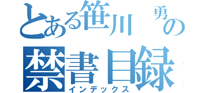 とある笹川　勇志の禁書目録（インデックス）