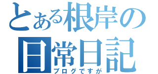 とある根岸の日常日記（ブログですが）