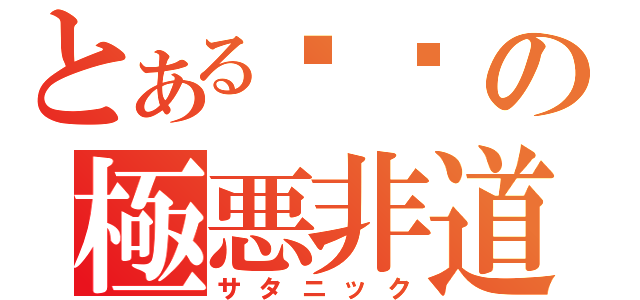 とある燚㵘の極悪非道（サタニック）