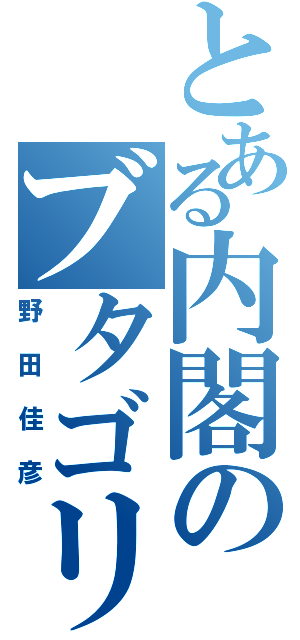 とある内閣のブタゴリラ（野田佳彦）