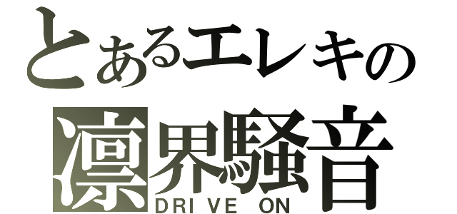 とあるエレキの凛界騒音（ＤＲＩＶＥ　ＯＮ）