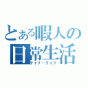 とある暇人の日常生活（デイリーライフ）