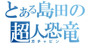 とある島田の超人恐竜（ガチャピン）