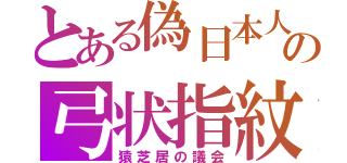 とある偽日本人の弓状指紋（猿芝居の議会）