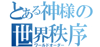 とある神様の世界秩序（ワールドオーダー）