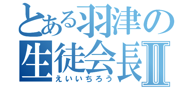 とある羽津の生徒会長Ⅱ（えいいちろう）