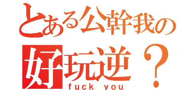 とある公幹我の好玩逆？（ｆｕｃｋ ｙｏｕ）