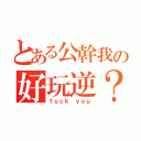 とある公幹我の好玩逆？（ｆｕｃｋ ｙｏｕ）