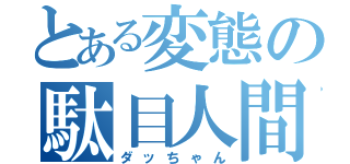 とある変態の駄目人間（ダッちゃん）