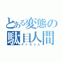 とある変態の駄目人間（ダッちゃん）