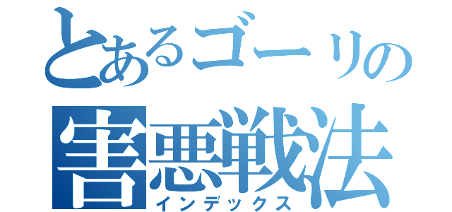 とあるゴーリの害悪戦法（インデックス）