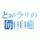 とあるラリの毎日自癒（オナニー）