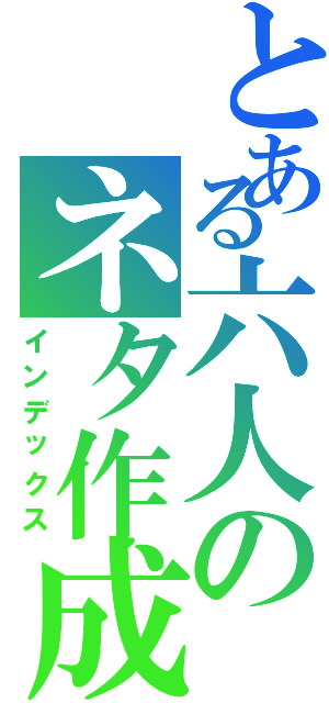 とある六人のネタ作成（インデックス）