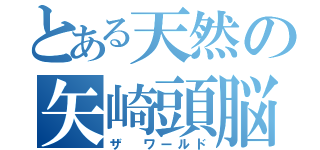 とある天然の矢崎頭脳（ザ ワールド）