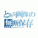 とある画像の無断保存（ブチチチブリュブリュ）