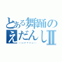 とある舞踊のえだんしⅡ（（（（ｏ（＊゜▽゜＊）ｏ））））