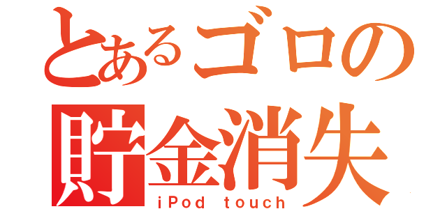 とあるゴロの貯金消失（ｉＰｏｄ ｔｏｕｃｈ）