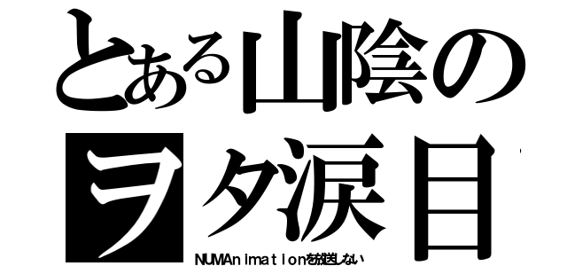 とある山陰のヲタ涙目（ＮＵＭＡｎｉｍａｔｉｏｎを放送しない）