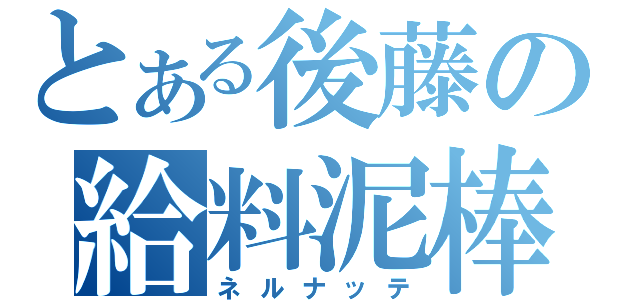 とある後藤の給料泥棒（ネルナッテ）