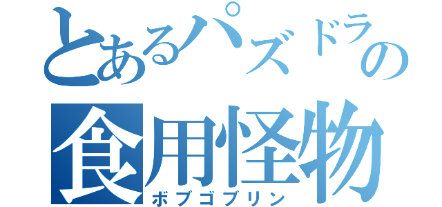 とあるパズドラの食用怪物（ボブゴブリン）