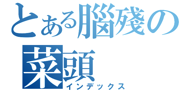 とある腦殘の菜頭（インデックス）