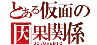 とある仮面の因果関係（ＪＯＪＯｖｓＤＩＯ）